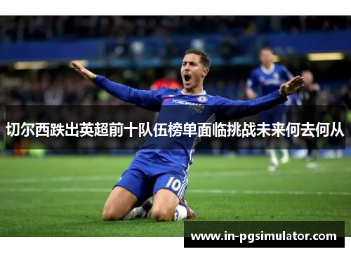 切尔西跌出英超前十队伍榜单面临挑战未来何去何从