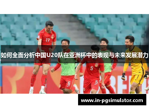 如何全面分析中国U20队在亚洲杯中的表现与未来发展潜力