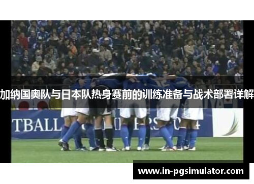 加纳国奥队与日本队热身赛前的训练准备与战术部署详解