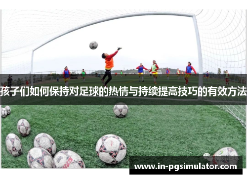 孩子们如何保持对足球的热情与持续提高技巧的有效方法