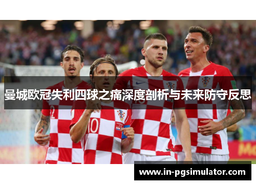 曼城欧冠失利四球之痛深度剖析与未来防守反思