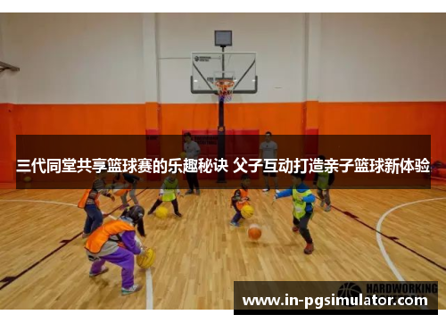 三代同堂共享篮球赛的乐趣秘诀 父子互动打造亲子篮球新体验