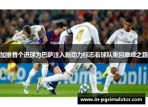 加维首个进球为巴萨注入新动力标志着球队重回巅峰之路