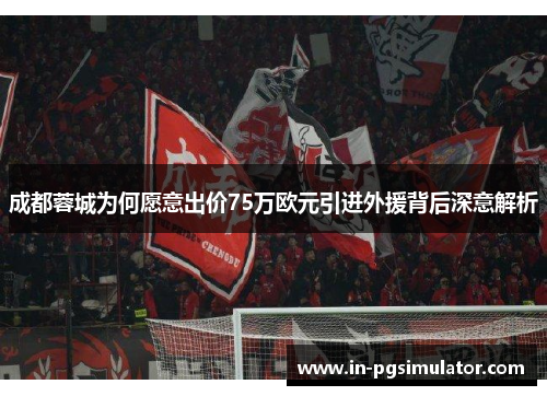 成都蓉城为何愿意出价75万欧元引进外援背后深意解析