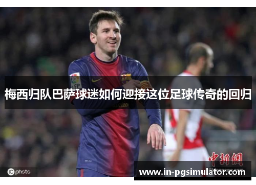 梅西归队巴萨球迷如何迎接这位足球传奇的回归