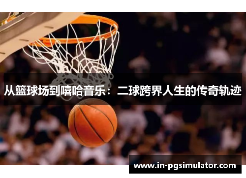 从篮球场到嘻哈音乐：二球跨界人生的传奇轨迹