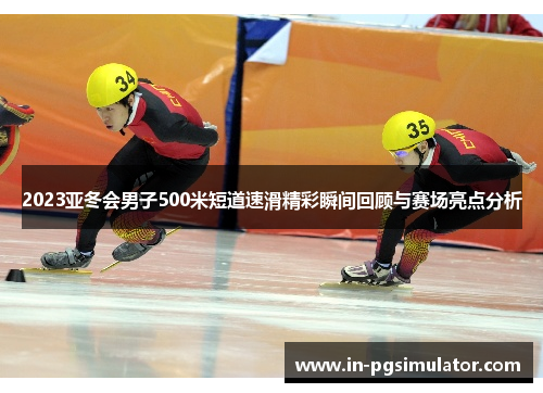 2023亚冬会男子500米短道速滑精彩瞬间回顾与赛场亮点分析