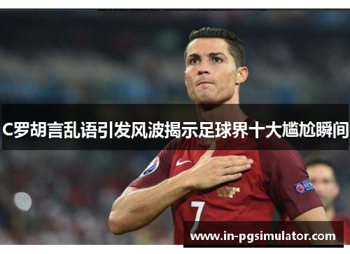 C罗胡言乱语引发风波揭示足球界十大尴尬瞬间