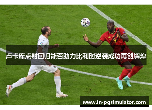 卢卡库点射回归能否助力比利时逆袭成功再创辉煌