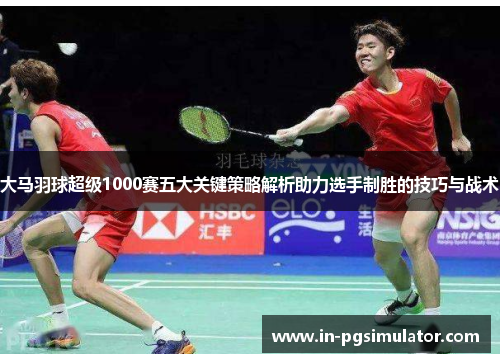 大马羽球超级1000赛五大关键策略解析助力选手制胜的技巧与战术