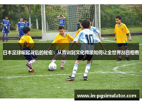 日本足球崛起背后的秘密：从青训到文化传承如何让全世界刮目相看