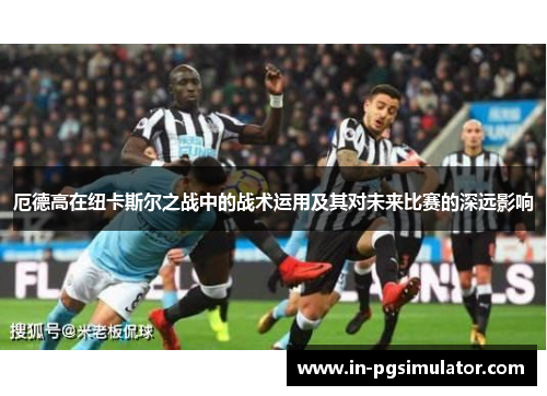 厄德高在纽卡斯尔之战中的战术运用及其对未来比赛的深远影响