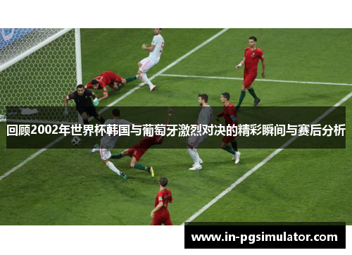 回顾2002年世界杯韩国与葡萄牙激烈对决的精彩瞬间与赛后分析
