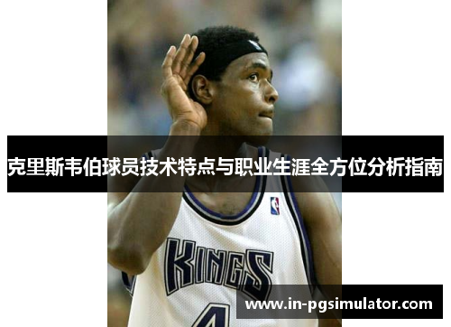 克里斯韦伯球员技术特点与职业生涯全方位分析指南