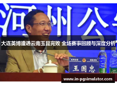 大连英博遭遇云南玉昆完败 全场赛事回顾与深度分析