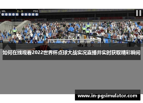 如何在线观看2022世界杯点球大战实况直播并实时获取精彩瞬间