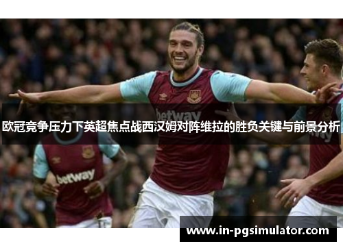 欧冠竞争压力下英超焦点战西汉姆对阵维拉的胜负关键与前景分析