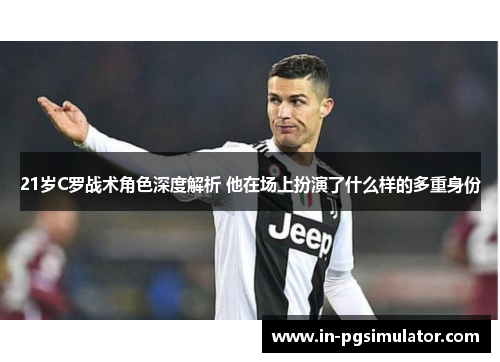 21岁C罗战术角色深度解析 他在场上扮演了什么样的多重身份