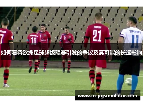 如何看待欧洲足球超级联赛引发的争议及其可能的长远影响