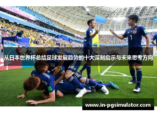 从日本世界杯总结足球发展趋势的十大深刻启示与未来思考方向