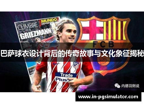 巴萨球衣设计背后的传奇故事与文化象征揭秘