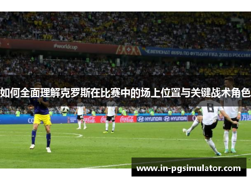 如何全面理解克罗斯在比赛中的场上位置与关键战术角色