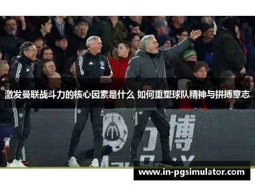 激发曼联战斗力的核心因素是什么 如何重塑球队精神与拼搏意志