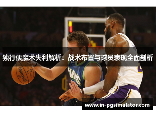 独行侠魔术失利解析：战术布置与球员表现全面剖析