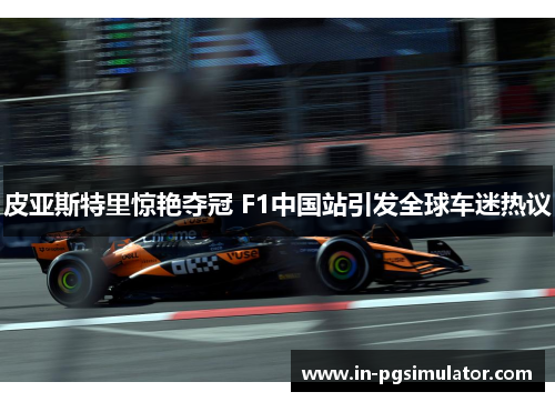 皮亚斯特里惊艳夺冠 F1中国站引发全球车迷热议