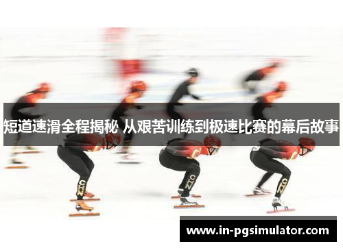短道速滑全程揭秘 从艰苦训练到极速比赛的幕后故事