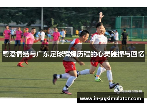 粤港情结与广东足球辉煌历程的心灵碰撞与回忆