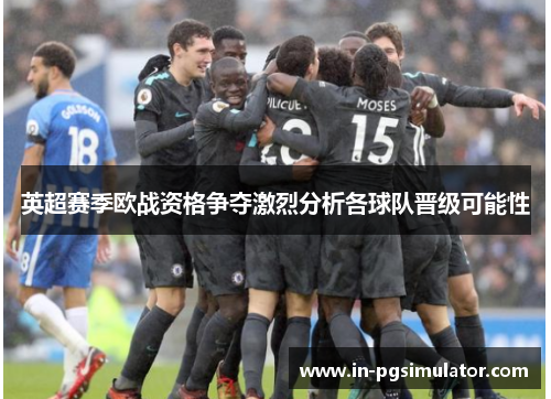 英超赛季欧战资格争夺激烈分析各球队晋级可能性