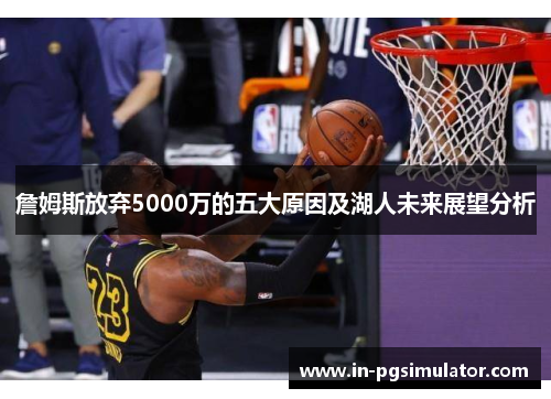 詹姆斯放弃5000万的五大原因及湖人未来展望分析 詹姆斯放弃5000万的五大原因及湖人未来展望分析