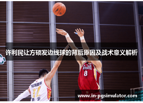 许利民让方硕发边线球的背后原因及战术意义解析 许利民让方硕发边线球的背后原因及战术意义解析