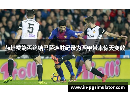 赫塔费能否终结巴萨连胜纪录为西甲带来惊天变数 赫塔费能否终结巴萨连胜纪录为西甲带来惊天变数