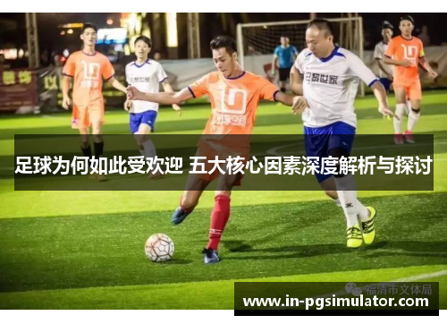 足球为何如此受欢迎 五大核心因素深度解析与探讨 足球为何如此受欢迎 五大核心因素深度解析与探讨