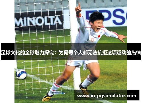 足球文化的全球魅力探究:为何每个人都无法抗拒这项运动的热情 足球文化的全球魅力探究:为何每个人都无法抗拒这项运动的热情
