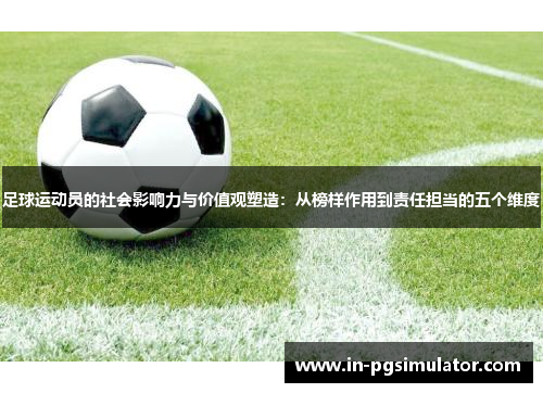 足球运动员的社会影响力与价值观塑造:从榜样作用到责任担当的五个维度 足球运动员的社会影响力与价值观塑造:从榜样作用到责任担当的五个维度