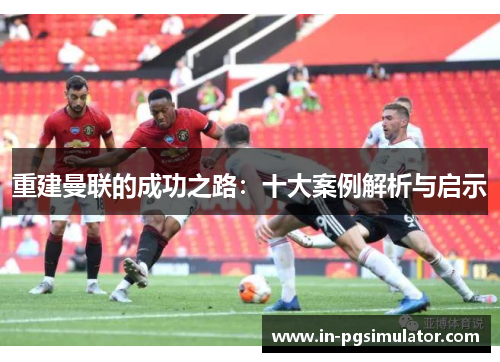 重建曼联的成功之路：十大案例解析与启示