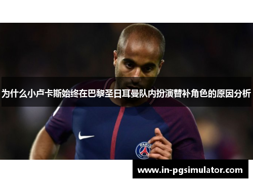 为什么小卢卡斯始终在巴黎圣日耳曼队内扮演替补角色的原因分析 为什么小卢卡斯始终在巴黎圣日耳曼队内扮演替补角色的原因分析
