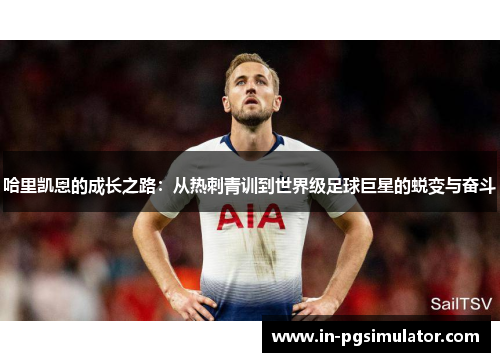 哈里凯恩的成长之路：从热刺青训到世界级足球巨星的蜕变与奋斗