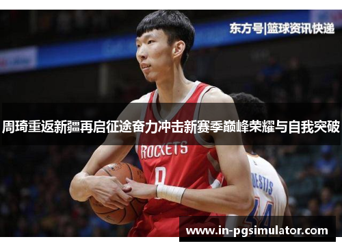 周琦重返新疆再启征途奋力冲击新赛季巅峰荣耀与自我突破