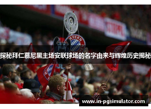 探秘拜仁慕尼黑主场安联球场的名字由来与辉煌历史揭秘 探秘拜仁慕尼黑主场安联球场的名字由来与辉煌历史揭秘