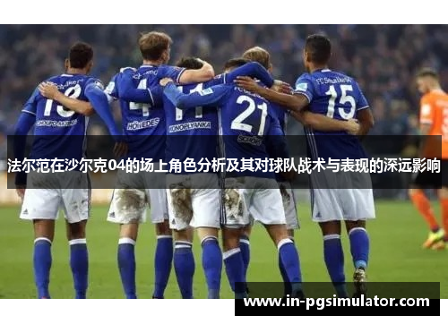 法尔范在沙尔克04的场上角色分析及其对球队战术与表现的深远影响 法尔范在沙尔克04的场上角色分析及其对球队战术与表现的深远影响