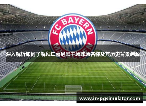 深入解析如何了解拜仁慕尼黑主场球场名称及其历史背景渊源 深入解析如何了解拜仁慕尼黑主场球场名称及其历史背景渊源