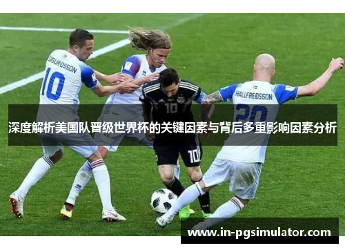 深度解析美国队晋级世界杯的关键因素与背后多重影响因素分析