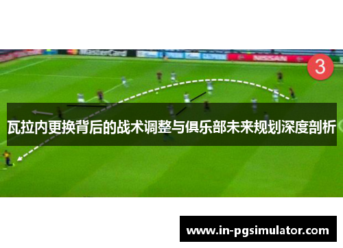 瓦拉内更换背后的战术调整与俱乐部未来规划深度剖析