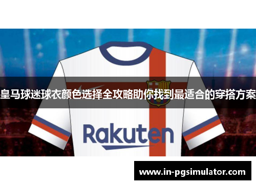 皇马球迷球衣颜色选择全攻略助你找到最适合的穿搭方案