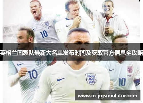 英格兰国家队最新大名单发布时间及获取官方信息全攻略