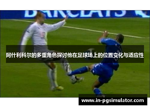 阿什利科尔的多重角色探讨他在足球场上的位置变化与适应性